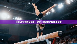 云墨VPN下载全解析，安全、稳定与合规使用指南