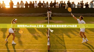 如何在MacBook上安全、高效地配置和使用VPN连接