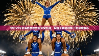官方VPN业务的合规性与安全挑战，网络工程师视角下的深度解析