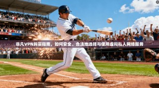 非凡VPN购买指南，如何安全、合法地选择与使用虚拟私人网络服务