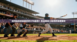 如何选择质量最好的VPN服务？专业网络工程师的深度解析