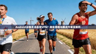 Android设备无法连接VPN？常见原因与解决方案全解析