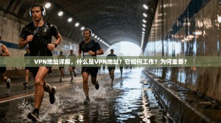 VPN地址详解，什么是VPN地址？它如何工作？为何重要？