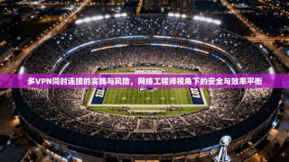多VPN同时连接的实践与风险，网络工程师视角下的安全与效率平衡