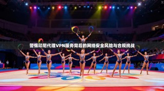 警惕印尼代理VPN服务背后的网络安全风险与合规挑战