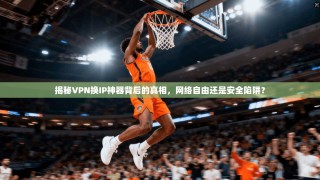揭秘VPN换IP神器背后的真相，网络自由还是安全陷阱？