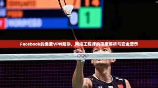 Facebook的免费VPN陷阱，网络工程师的深度解析与安全警示