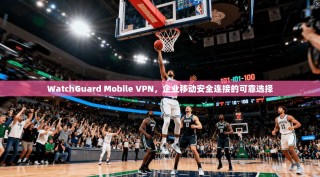 WatchGuard Mobile VPN，企业移动安全连接的可靠选择