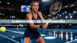 深入解析PPTP VPN协议，历史、原理与现代应用中的挑战