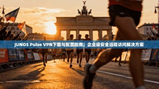 JUNOS Pulse VPN下载与配置指南，企业级安全远程访问解决方案