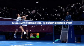 ExpressVPN注册全流程详解，新手必看的网络隐私保护指南