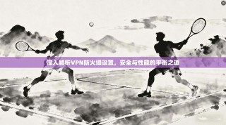 深入解析VPN防火墙设置，安全与性能的平衡之道