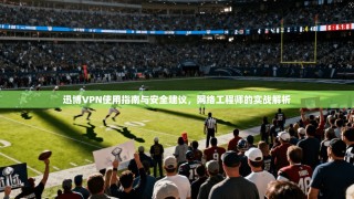 迅博VPN使用指南与安全建议，网络工程师的实战解析