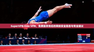 SuperVPN Free VPN，免费服务背后的网络安全隐患与专业建议
