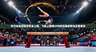 在万米高空畅享安全上网，飞机上使用VPN的正确姿势与注意事项