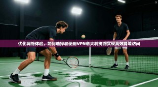 优化网络体验，如何选择和使用VPN意大利线路实现高效跨境访问
