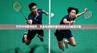 竹子VPN官网解析，安全与合规并重的网络访问解决方案