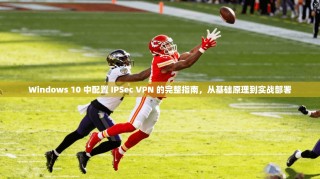 Windows 10 中配置 IPSec VPN 的完整指南，从基础原理到实战部署