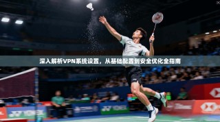 深入解析VPN系统设置，从基础配置到安全优化全指南