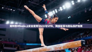 如何在iPhone上安全使用VSCO与VPN，网络配置与隐私保护指南