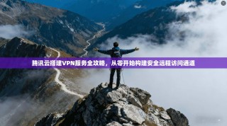 腾讯云搭建VPN服务全攻略，从零开始构建安全远程访问通道