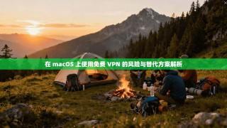 在 macOS 上使用免费 VPN 的风险与替代方案解析