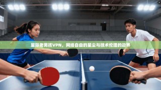 星际老男孩VPN，网络自由的星尘与技术伦理的边界