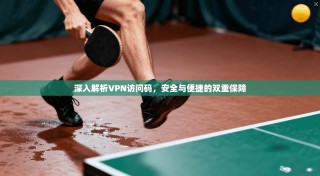 深入解析VPN访问码，安全与便捷的双重保障