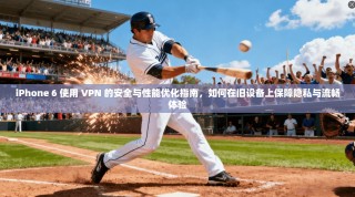 iPhone 6 使用 VPN 的安全与性能优化指南，如何在旧设备上保障隐私与流畅体验