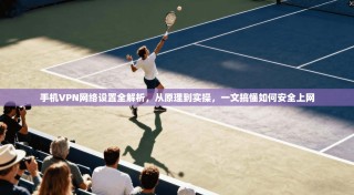 手机VPN网络设置全解析，从原理到实操，一文搞懂如何安全上网