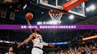 免费一键VPN，便捷背后的隐忧与网络安全警示