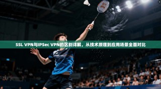 SSL VPN与IPSec VPN的区别详解，从技术原理到应用场景全面对比