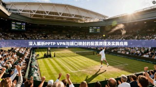 深入解析PPTP VPN与端口映射的配置原理及实践应用
