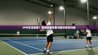 VPN无法连接？教你快速排查与解决常见问题