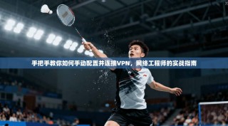 手把手教你如何手动配置并连接VPN，网络工程师的实战指南