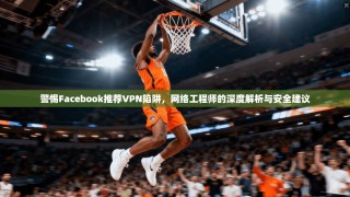 警惕Facebook推荐VPN陷阱，网络工程师的深度解析与安全建议