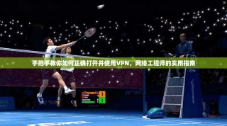 手把手教你如何正确打开并使用VPN，网络工程师的实用指南