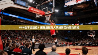 VPN会不会监控？揭秘虚拟私人网络背后的隐私真相