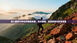 深入解析VPN与代理服务器，技术原理、应用场景与安全考量