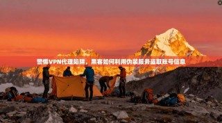 警惕VPN代理陷阱，黑客如何利用伪装服务盗取账号信息