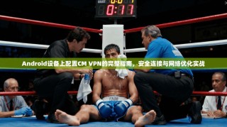 Android设备上配置CM VPN的完整指南，安全连接与网络优化实战