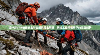 境外游VPN使用安全与合规风险全解析，网络工程师视角下的深度剖析