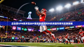 企业级VPN技术在ERP系统安全访问中的关键作用与实践策略