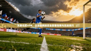 艾普设置VPN，企业级网络安全部署指南与实战技巧