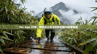 Per-App VPN，移动办公安全的新利器与部署挑战