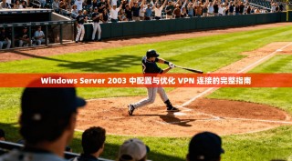 Windows Server 2003 中配置与优化 VPN 连接的完整指南