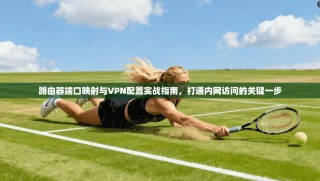 路由器端口映射与VPN配置实战指南，打通内网访问的关键一步
