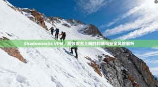 Shadowsocks VPN，高效匿名上网的利器与安全风险解析