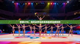 帝国VPN，技术边界与合规风险的深度剖析