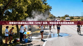 警惕蓝灯类虚拟私人网络（VPN）陷阱，网络安全与合规使用指南